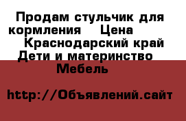 Продам стульчик для кормления  › Цена ­ 5 000 - Краснодарский край Дети и материнство » Мебель   